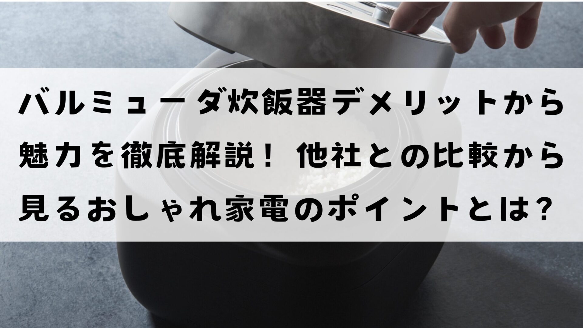 バルミューダ炊飯器デメリットから魅力を徹底解説！他社との比較から見るおしゃれ家電のぽいんととは？